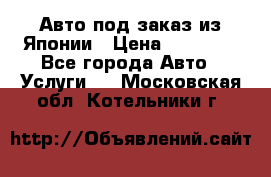 Авто под заказ из Японии › Цена ­ 15 000 - Все города Авто » Услуги   . Московская обл.,Котельники г.